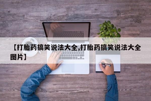 网上卖打胎药微信的联系方式【打胎药搞笑说法大全,打胎药搞笑说法大全图片】