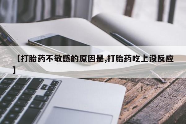 网上卖打胎药微信的联系方式【打胎药不敏感的原因是,打胎药吃上没反应】