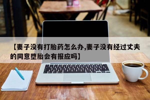 网上卖打胎药微信的联系方式【妻子没有打胎药怎么办,妻子没有经过丈夫的同意堕胎会有报应吗】