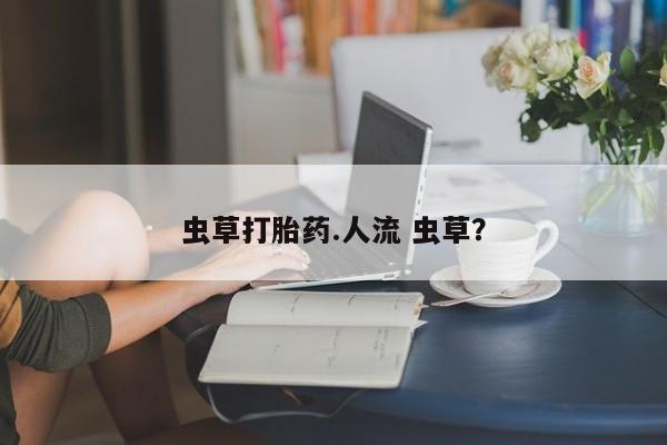 网上卖打胎药微信的联系方式虫草打胎药.人流 虫草？
