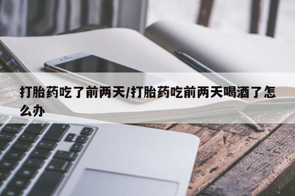 网上卖打胎药微信的联系方式打胎药吃了前两天/打胎药吃前两天喝酒了怎么办