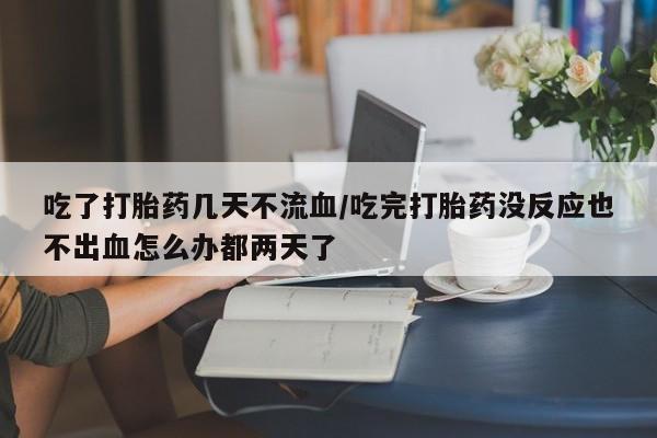 网上卖打胎药微信的联系方式吃了打胎药几天不流血/吃完打胎药没反应也不出血怎么办都两天了