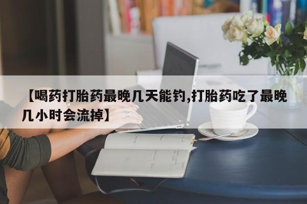 网上卖打胎药微信的联系方式【喝药打胎药最晚几天能钓,打胎药吃了最晚几小时会流掉】