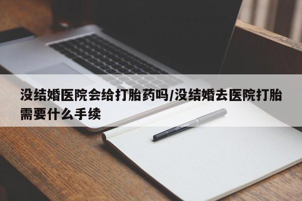 网上卖打胎药微信的联系方式没结婚医院会给打胎药吗/没结婚去医院打胎需要什么手续