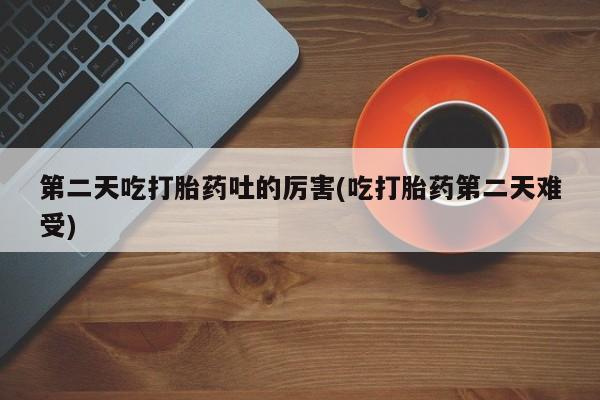 网上卖打胎药微信的联系方式第二天吃打胎药吐的厉害(吃打胎药第二天难受)