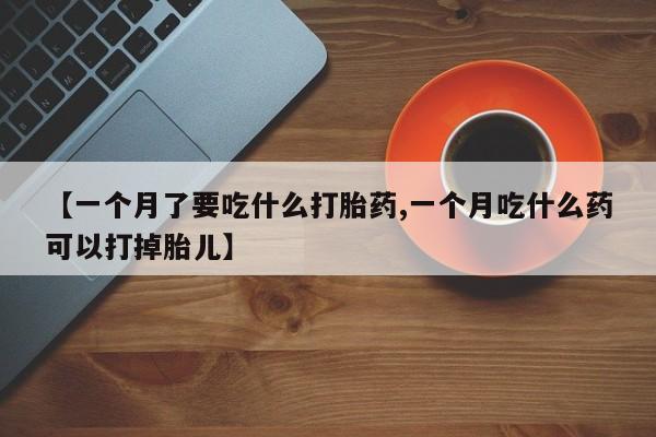 网上卖打胎药微信的联系方式【一个月了要吃什么打胎药,一个月吃什么药可以打掉胎儿】