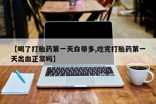 网上卖打胎药微信的联系方式【喝了打胎药第一天白带多,吃完打胎药第一天出血正常吗】