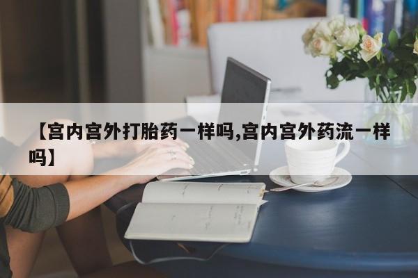 网上卖打胎药微信的联系方式【宫内宫外打胎药一样吗,宫内宫外药流一样吗】