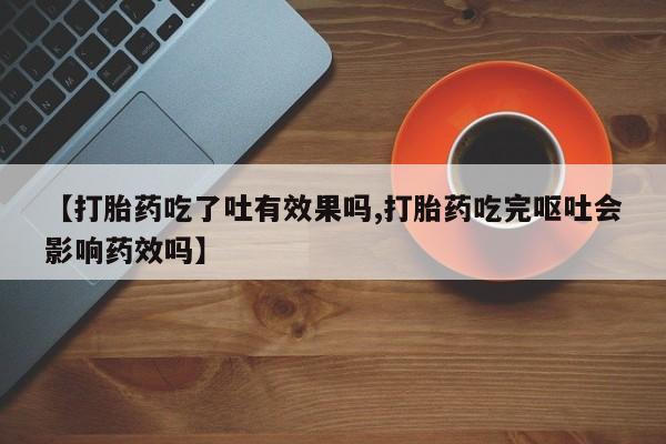网上卖打胎药微信的联系方式【打胎药吃了吐有效果吗,打胎药吃完呕吐会影响药效吗】