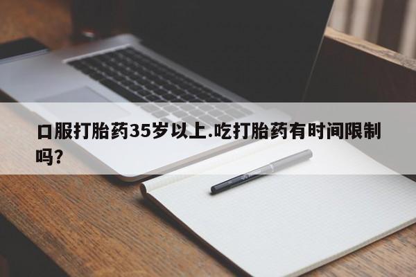 网上卖打胎药微信的联系方式口服打胎药35岁以上.吃打胎药有时间限制吗？