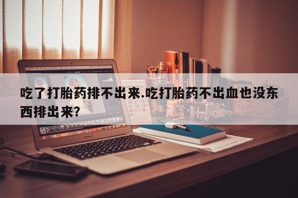 网上卖打胎药微信的联系方式吃了打胎药排不出来.吃打胎药不出血也没东西排出来？