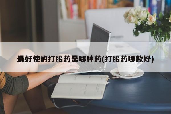 网上卖打胎药微信的联系方式最好使的打胎药是哪种药(打胎药哪款好)