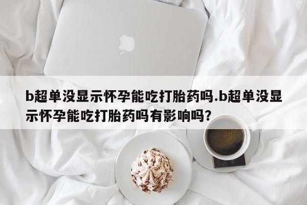 网上卖打胎药微信的联系方式b超单没显示怀孕能吃打胎药吗.b超单没显示怀孕能吃打胎药吗有影响吗？