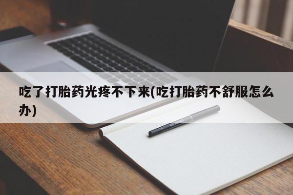 网上卖打胎药微信的联系方式吃了打胎药光疼不下来(吃打胎药不舒服怎么办)