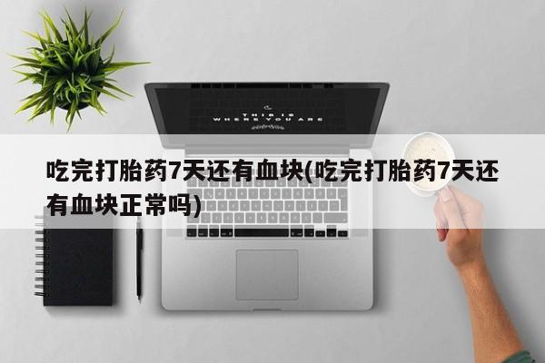 网上卖打胎药微信的联系方式吃完打胎药7天还有血块(吃完打胎药7天还有血块正常吗)