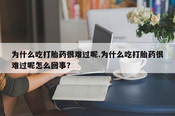 网上卖打胎药微信的联系方式为什么吃打胎药很难过呢.为什么吃打胎药很难过呢怎么回事？