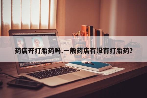 网上卖打胎药微信的联系方式药店开打胎药吗.一般药店有没有打胎药？