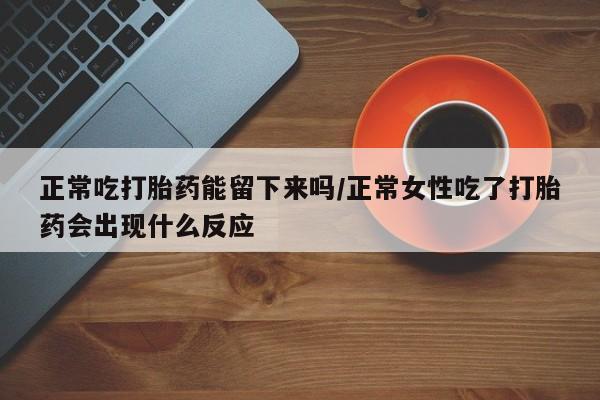 网上卖打胎药微信的联系方式正常吃打胎药能留下来吗/正常女性吃了打胎药会出现什么反应