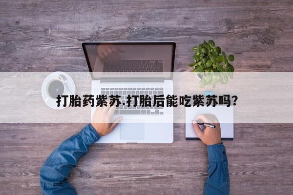 网上卖打胎药微信的联系方式打胎药紫苏.打胎后能吃紫苏吗？