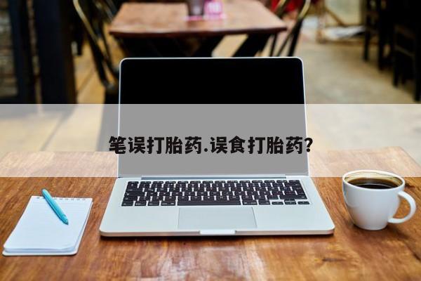 网上卖打胎药微信的联系方式笔误打胎药.误食打胎药？