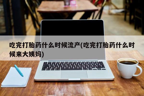 网上卖打胎药微信的联系方式吃完打胎药什么时候流产(吃完打胎药什么时候来大姨妈)