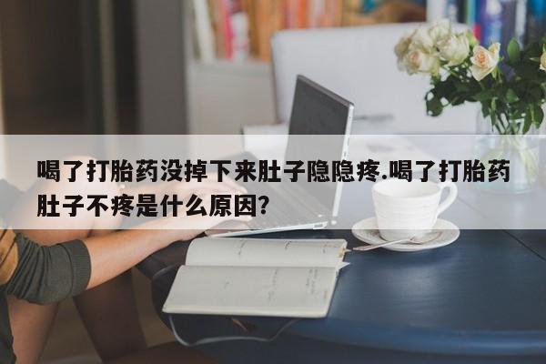 网上卖打胎药微信的联系方式喝了打胎药没掉下来肚子隐隐疼.喝了打胎药肚子不疼是什么原因？