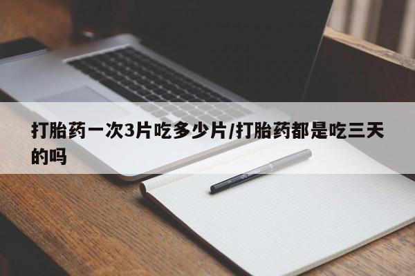 网上卖打胎药微信的联系方式打胎药一次3片吃多少片/打胎药都是吃三天的吗