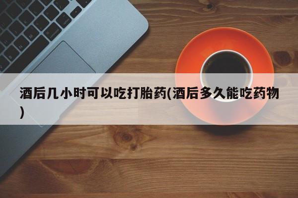 网上卖打胎药微信的联系方式酒后几小时可以吃打胎药(酒后多久能吃药物)