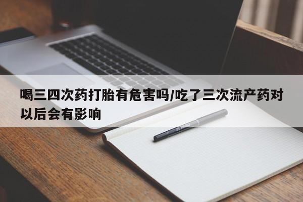 网上卖打胎药微信的联系方式喝三四次药打胎有危害吗/吃了三次流产药对以后会有影响