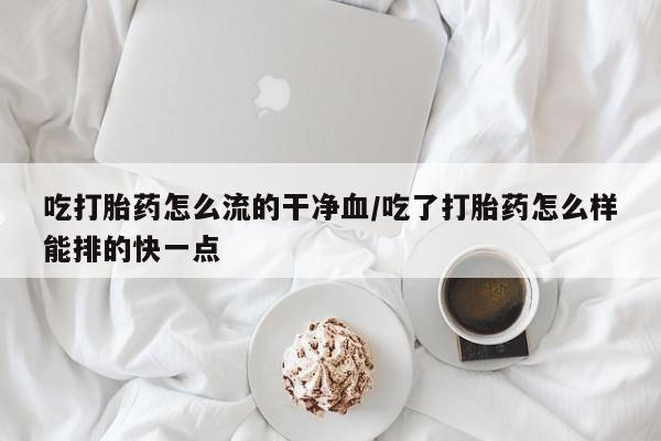 网上卖打胎药微信的联系方式吃打胎药怎么流的干净血/吃了打胎药怎么样能排的快一点