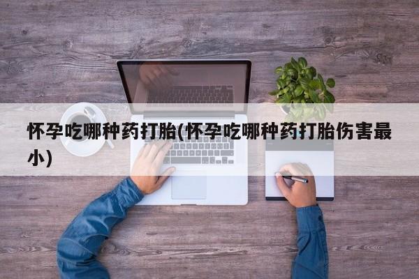 网上卖打胎药微信的联系方式怀孕吃哪种药打胎(怀孕吃哪种药打胎伤害最小)