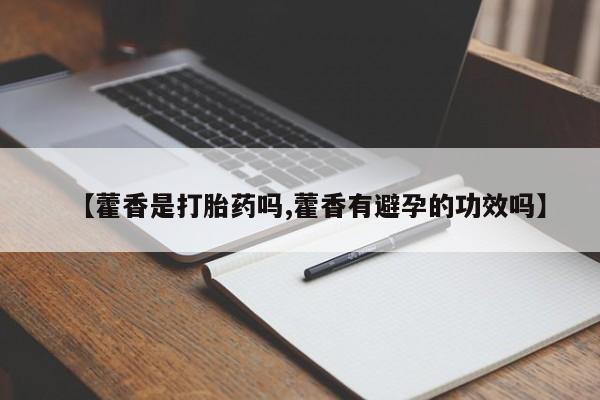 网上卖打胎药微信的联系方式【藿香是打胎药吗,藿香有避孕的功效吗】