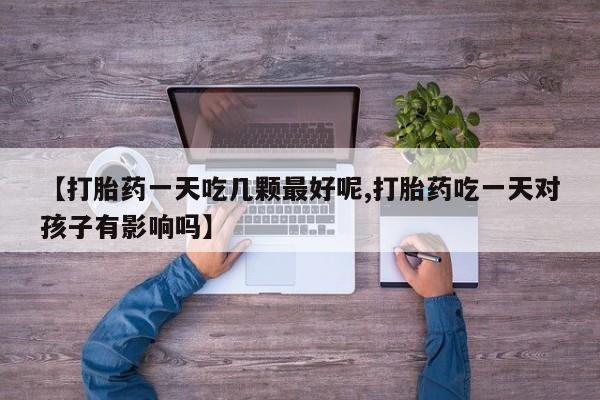 网上卖打胎药微信的联系方式【打胎药一天吃几颗最好呢,打胎药吃一天对孩子有影响吗】