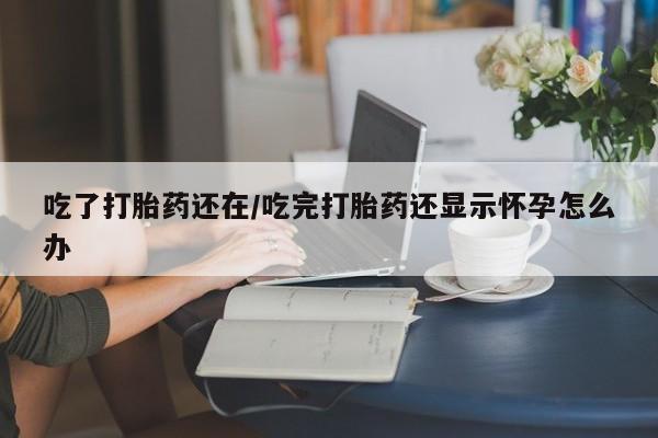 网上卖打胎药微信的联系方式吃了打胎药还在/吃完打胎药还显示怀孕怎么办