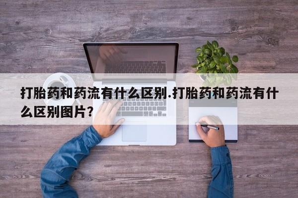 网上卖打胎药微信的联系方式打胎药和药流有什么区别.打胎药和药流有什么区别图片？