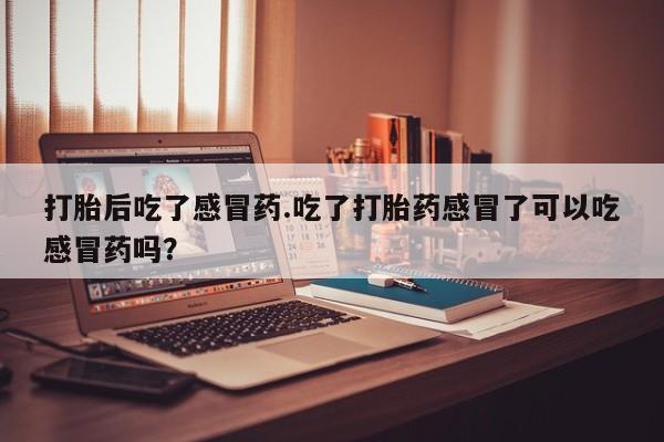 网上卖打胎药微信的联系方式打胎后吃了感冒药.吃了打胎药感冒了可以吃感冒药吗？
