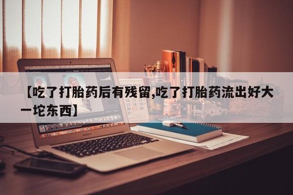 网上卖打胎药微信的联系方式【吃了打胎药后有残留,吃了打胎药流出好大一坨东西】