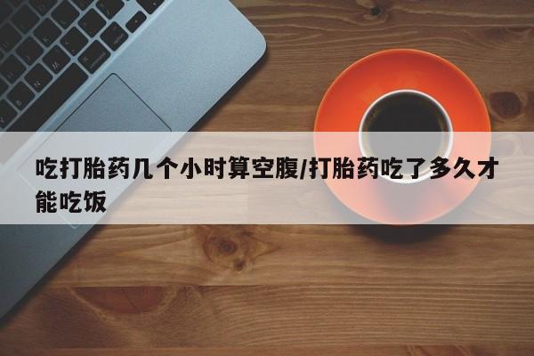 网上卖打胎药微信的联系方式吃打胎药几个小时算空腹/打胎药吃了多久才能吃饭