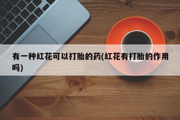 网上卖打胎药微信的联系方式有一种红花可以打胎的药(红花有打胎的作用吗)