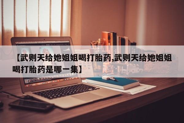 网上卖打胎药微信的联系方式【武则天给她姐姐喝打胎药,武则天给她姐姐喝打胎药是哪一集】