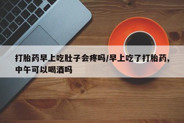 网上卖打胎药微信的联系方式打胎药早上吃肚子会疼吗/早上吃了打胎药,中午可以喝酒吗