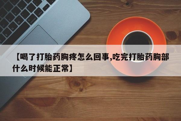 网上卖打胎药微信的联系方式【喝了打胎药胸疼怎么回事,吃完打胎药胸部什么时候能正常】