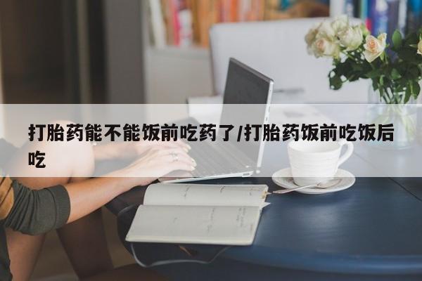 网上卖打胎药微信的联系方式打胎药能不能饭前吃药了/打胎药饭前吃饭后吃