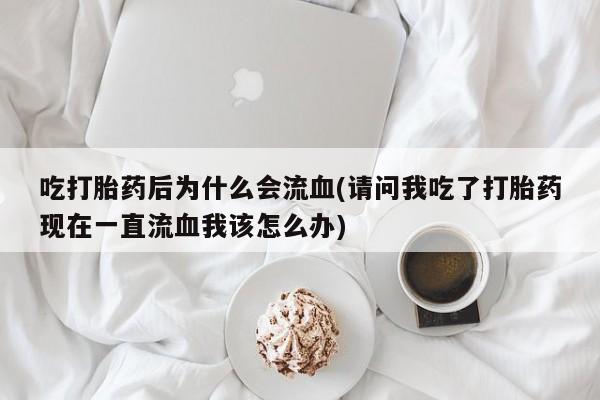 网上卖打胎药微信的联系方式吃打胎药后为什么会流血(请问我吃了打胎药现在一直流血我该怎么办)