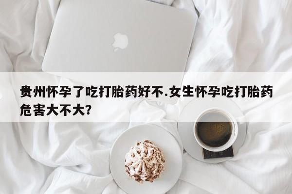 网上卖打胎药微信的联系方式贵州怀孕了吃打胎药好不.女生怀孕吃打胎药危害大不大？