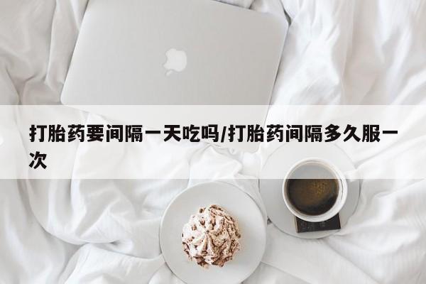 网上卖打胎药微信的联系方式打胎药要间隔一天吃吗/打胎药间隔多久服一次