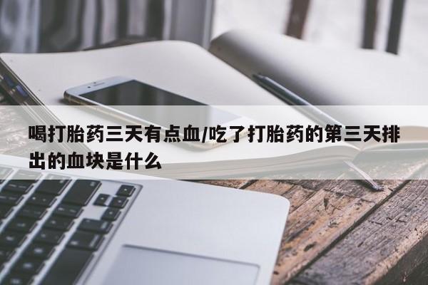 网上卖打胎药微信的联系方式喝打胎药三天有点血/吃了打胎药的第三天排出的血块是什么