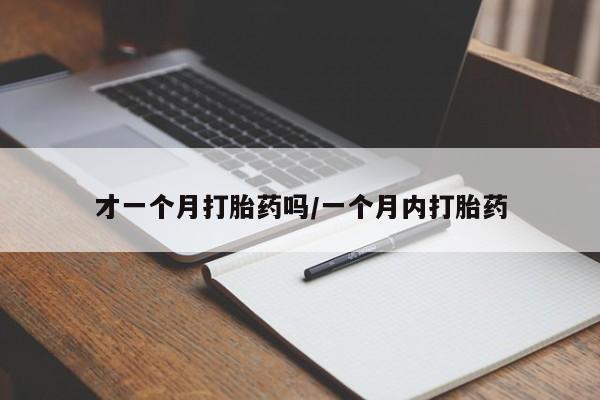 网上卖打胎药微信的联系方式才一个月打胎药吗/一个月内打胎药