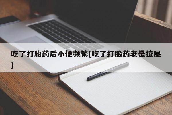 网上卖打胎药微信的联系方式吃了打胎药后小便频繁(吃了打胎药老是拉屎)