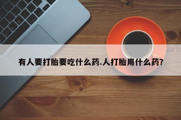 网上卖打胎药微信的联系方式有人要打胎要吃什么药.人打胎用什么药？